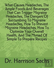 What Causes Headaches, The Ample Foods And Beverages That Can Trigger Migraine Headaches, The Dangers Of Succumbing To Migraine Headaches, How To Prevent Migraine Headaches, How To Optimize Your Overa