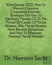 What Causes Ocd, How To Prevent Obsessive Compulsive Disorder, Strategies For How To Effectively Manage Ocd, The Myriad Of Causes Of Mental Illnesses, Why Mental Illnesses Have Become Ubiquitous, And 