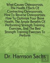 What Causes Osteoporosis, The Health Effects Of Contracting Osteoporosis, How To Reverse Osteoporosis, How To Optimize Your Bone Health, The Ample Benefits Of Performing Strength Training Exercises, A
