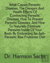 What Causes Parasitic Diseases, The Dangers And Health Effects Of Contracting Parasitic Diseases, How To Prevent Parasitic Diseases, And How To Naturally Eliminate Parasites Inside Of Your Body By Emb