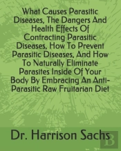 What Causes Parasitic Diseases, The Dangers And Health Effects Of Contracting Parasitic Diseases, How To Prevent Parasitic Diseases, And How To Naturally Eliminate Parasites Inside Of Your Body By Emb