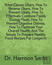 What Causes Ulcers, How To Reverse Ulcers, How To Prevent Ulcers, How To Effectively Combine Foods During Meals, How To Prevent Digestive Distress, How To Optimize Your Overall Health, And The Simple 