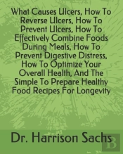 What Causes Ulcers, How To Reverse Ulcers, How To Prevent Ulcers, How To Effectively Combine Foods During Meals, How To Prevent Digestive Distress, How To Optimize Your Overall Health, And The Simple 