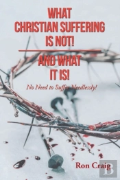 What Christian Suffering Is Not! And What It Is!