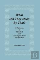 What Did They Mean By That? A Dictionary Of Historical And Genealogical Terms, Old And New