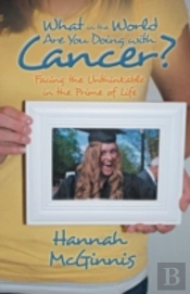 What In The World Are You Doing With Cancer?: Facing The Unthinkable In The Prime Of Life