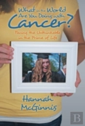 What In The World Are You Doing With Cancer?: Facing The Unthinkable In The Prime Of Life