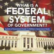 What Is A Federal System Of Government? | Systems Of Government Grade 4 | Children'S Government Books