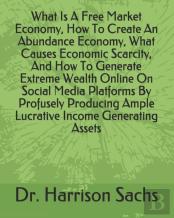 What Is A Free Market Economy, How To Create An Abundance Economy, What Causes Economic Scarcity, And How To Generate Extreme Wealth Online On Social Media Platforms By Profusely Producing Ample Lucra