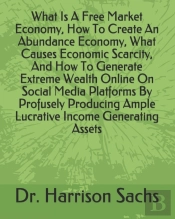 What Is A Free Market Economy, How To Create An Abundance Economy, What Causes Economic Scarcity, And How To Generate Extreme Wealth Online On Social Media Platforms By Profusely Producing Ample Lucra