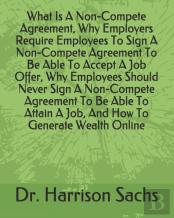 What Is A Non-Compete Agreement, Why Employers Require Employees To Sign A Non-Compete Agreement To Be Able To Accept A Job Offer, Why Employees Should Never Sign A Non-Compete Agreement To Be Able To