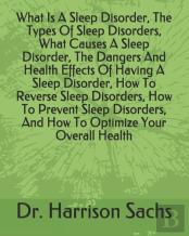 What Is A Sleep Disorder, The Types Of Sleep Disorders, What Causes A Sleep Disorder, The Dangers And Health Effects Of Having A Sleep Disorder, How To Reverse Sleep Disorders, How To Prevent Sleep Di