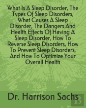 What Is A Sleep Disorder, The Types Of Sleep Disorders, What Causes A Sleep Disorder, The Dangers And Health Effects Of Having A Sleep Disorder, How To Reverse Sleep Disorders, How To Prevent Sleep Di