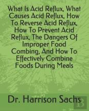 What Is Acid Reflux, What Causes Acid Reflux, How To Reverse Acid Reflux, How To Prevent Acid Reflux, The Dangers Of Improper Food Combing, How To Effectively Combine Foods During Meals, How To Preven