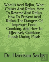 What Is Acid Reflux, What Causes Acid Reflux, How To Reverse Acid Reflux, How To Prevent Acid Reflux, The Dangers Of Improper Food Combing, How To Effectively Combine Foods During Meals, How To Preven