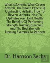 What Is Arthritis, What Causes Arthritis, The Health Effects Of Contracting Arthritis, How To Reverse Arthritis, How To Optimize Your Joint Health, The Benefits Of Performing Strength Training Exercis