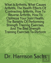 What Is Arthritis, What Causes Arthritis, The Health Effects Of Contracting Arthritis, How To Reverse Arthritis, How To Optimize Your Joint Health, The Benefits Of Performing Strength Training Exercis