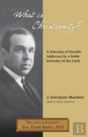 What Is Christianity? Notable Addresses From A Noble Defender Of The Faith
