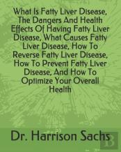 What Is Fatty Liver Disease, The Dangers And Health Effects Of Having Fatty Liver Disease, What Causes Fatty Liver Disease, How To Reverse Fatty Liver Disease, How To Prevent Fatty Liver Disease, And 