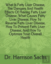 What Is Fatty Liver Disease, The Dangers And Health Effects Of Having Fatty Liver Disease, What Causes Fatty Liver Disease, How To Reverse Fatty Liver Disease, How To Prevent Fatty Liver Disease, And 