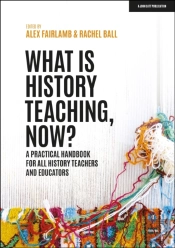 What Is History Teaching, Now? A Practical Handbook For All History Teachers And Educators