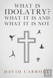 What Is Idolatry - What It Is And What It Is Not