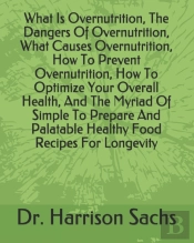What Is Overnutrition, The Dangers Of Overnutrition, What Causes Overnutrition, How To Prevent Overnutrition, How To Optimize Your Overall Health, And The Myriad Of Simple To Prepare And Palatable Hea