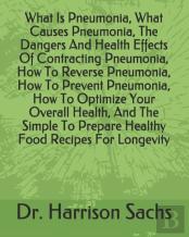 What Is Pneumonia, What Causes Pneumonia, The Dangers And Health Effects Of Contracting Pneumonia, How To Reverse Pneumonia, How To Prevent Pneumonia, How To Optimize Your Overall Health, And The Simp