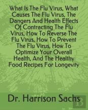 What Is The Flu Virus, What Causes The Flu Virus, The Dangers And Health Effects Of Contracting The Flu Virus, How To Reverse The Flu Virus, How To Prevent The Flu Virus, How To Optimize Your Overall 