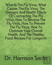 What Is The Flu Virus, What Causes The Flu Virus, The Dangers And Health Effects Of Contracting The Flu Virus, How To Reverse The Flu Virus, How To Prevent The Flu Virus, How To Optimize Your Overall 