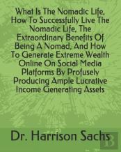 What Is The Nomadic Life, How To Successfully Live The Nomadic Life, The Extraordinary Benefits Of Being A Nomad, And How To Generate Extreme Wealth Online On Social Media Platforms By Profusely Produ