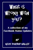 What Is Wrong With You? A Collection Of My Facebook Status Updates.
