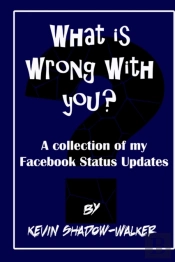 What Is Wrong With You? A Collection Of My Facebook Status Updates.