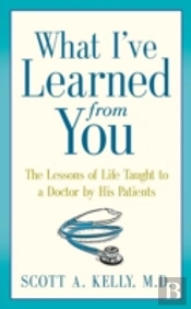 What I'Ve Learned From You: The Lessons Of Life Taught To A Doctor By His Patients