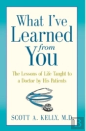 What I'Ve Learned From You: The Lessons Of Life Taught To A Doctor By His Patients