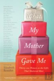 What My Mother Gave Me : Thirty-One Women On The Gifts That Mattered Most