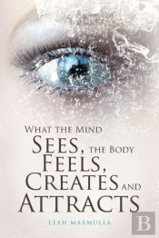 What The Mind Sees, The Body Feels, Creates And Attracts
