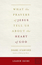 What The Prayers Of Jesus Tell Us About The Heart Of God Leader Guide
