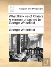 What Think Ye Of Christ? A Sermon Preached By George Whitefield, ...