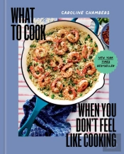 What To Cook When You Don'T Feel Like Cooking - A Cookbook