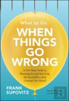 What To Do When Things Go Wrong: A Five-Step Guide To Planning For And Surviving The Inevitable-And Coming Out Ahead