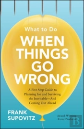 What To Do When Things Go Wrong: A Five-Step Guide To Planning For And Surviving The Inevitable-And Coming Out Ahead