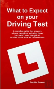 What To Expect On Your Driving Test: A Complete Guide That Answers All Your Questions Including Those You Hadn'T Even Thought Of! Includes Bonus Show Me Tell Me Section
