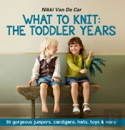 What To Knit: The Toddler Years: 30 Gorgeous Sweaters, Cardigans, Hats, Toys & More