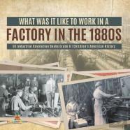 What Was It Like To Work In A Factory In The 1880s | Us Industrial Revolution Books Grade 6 | Children'S American History