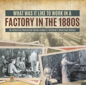 What Was It Like To Work In A Factory In The 1880s | Us Industrial Revolution Books Grade 6 | Children'S American History