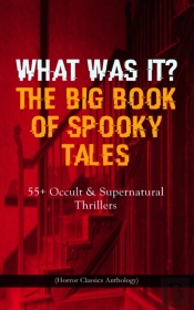 What Was It? The Big Book Of Spooky Tales - 55+ Occult & Supernatural Thrillers (Horror Classics Anthology)