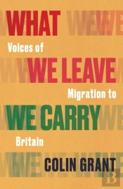 What We Leave We Carry: Voices Of Migration To Britain