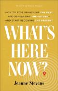 What`S Here Now? Â€“ How To Stop Rehashing The Past And Rehearsing The Futureâ€“Â€“And Start Receiving The Present