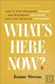 What`S Here Now? Â€“ How To Stop Rehashing The Past And Rehearsing The Futureâ€“Â€“And Start Receiving The Present